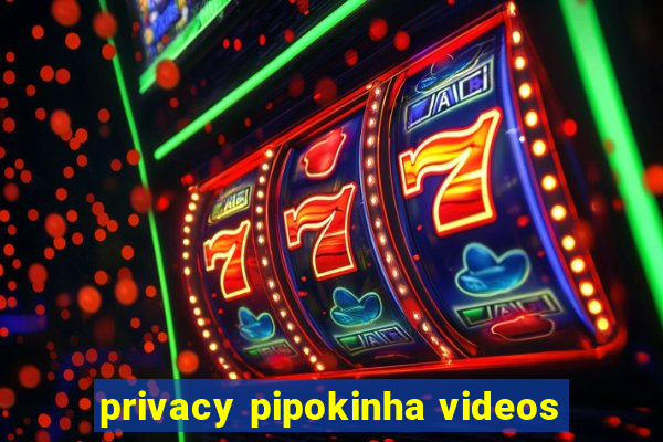 privacy pipokinha videos